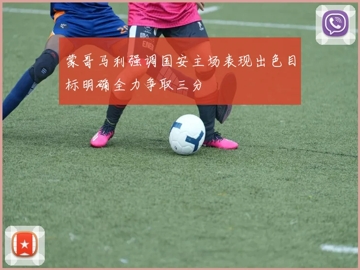 蒙哥马利强调国安主场表现出色目标明确全力争取三分