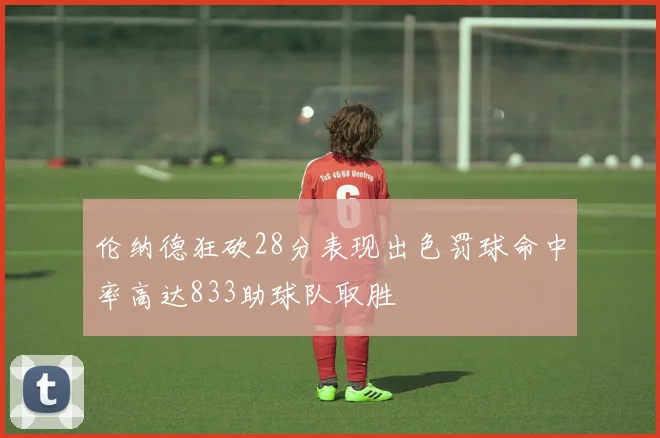 伦纳德狂砍28分表现出色罚球命中率高达833助球队取胜