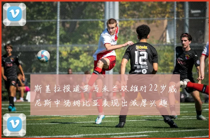 斯基拉报道罗马米兰双雄对22岁威尼斯中场姆比亚表现出浓厚兴趣