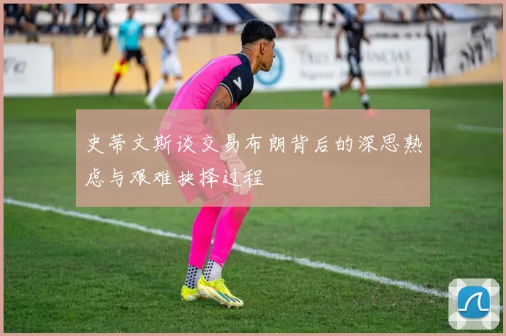 史蒂文斯谈交易布朗背后的深思熟虑与艰难抉择过程