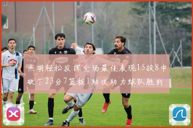 杰明轻松发挥全场最佳表现15投8中砍下23分7篮板1助攻助力球队胜利