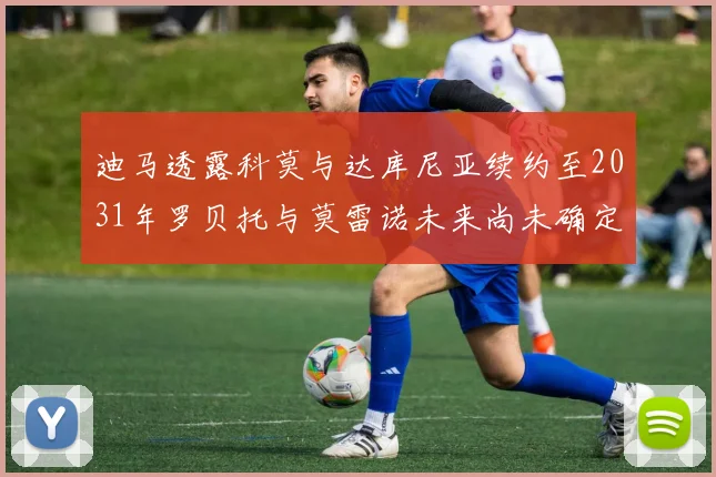 迪马透露科莫与达库尼亚续约至2031年罗贝托与莫雷诺未来尚未确定