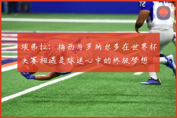埃弗拉：梅西与罗纳尔多在世界杯决赛相遇是球迷心中的终极梦想