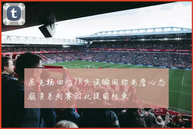 尼克杨回忆JR失误瞬间称老詹心态崩溃系列赛因此提前结束