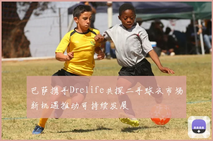 巴萨携手Drelife共探二手球衣市场新机遇推动可持续发展