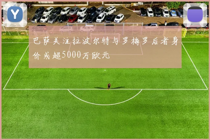 巴萨关注拉波尔特与罗梅罗后者身价或超5000万欧元