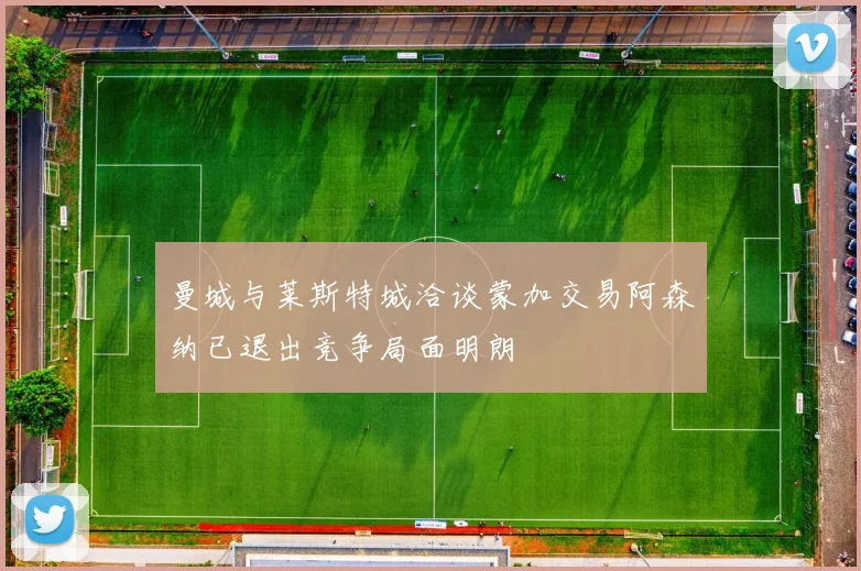 曼城与莱斯特城洽谈蒙加交易阿森纳已退出竞争局面明朗