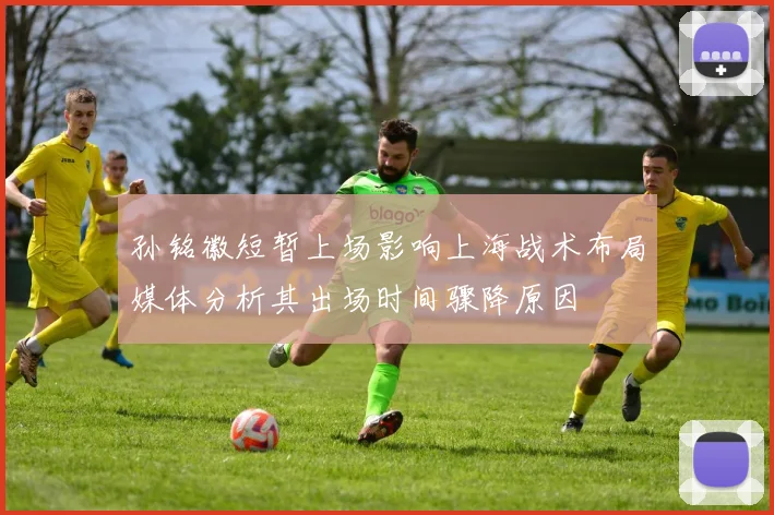 孙铭徽短暂上场影响上海战术布局媒体分析其出场时间骤降原因