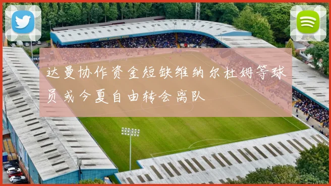 达曼协作资金短缺维纳尔杜姆等球员或今夏自由转会离队