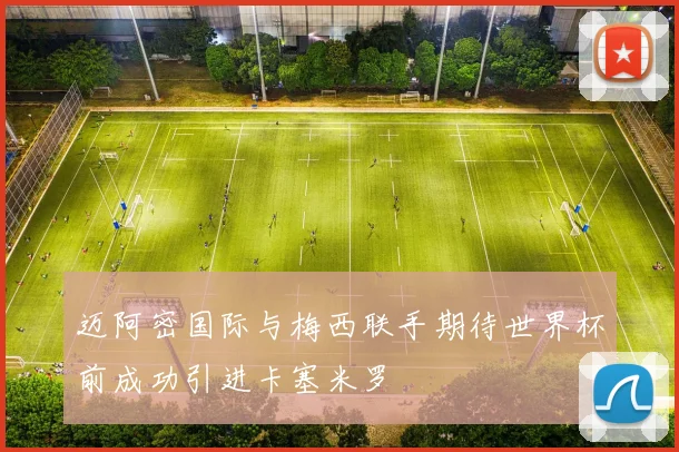迈阿密国际与梅西联手期待世界杯前成功引进卡塞米罗