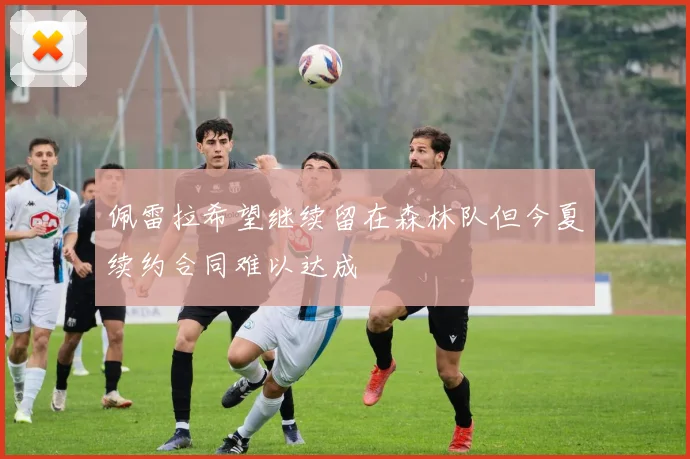 佩雷拉希望继续留在森林队但今夏续约合同难以达成