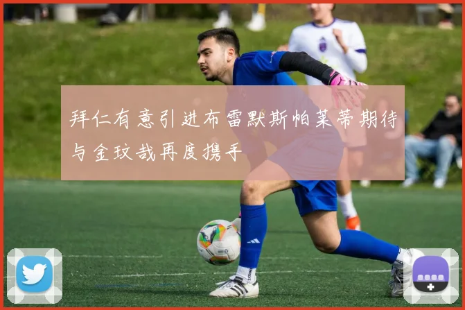 拜仁有意引进布雷默斯帕莱蒂期待与金玟哉再度携手
