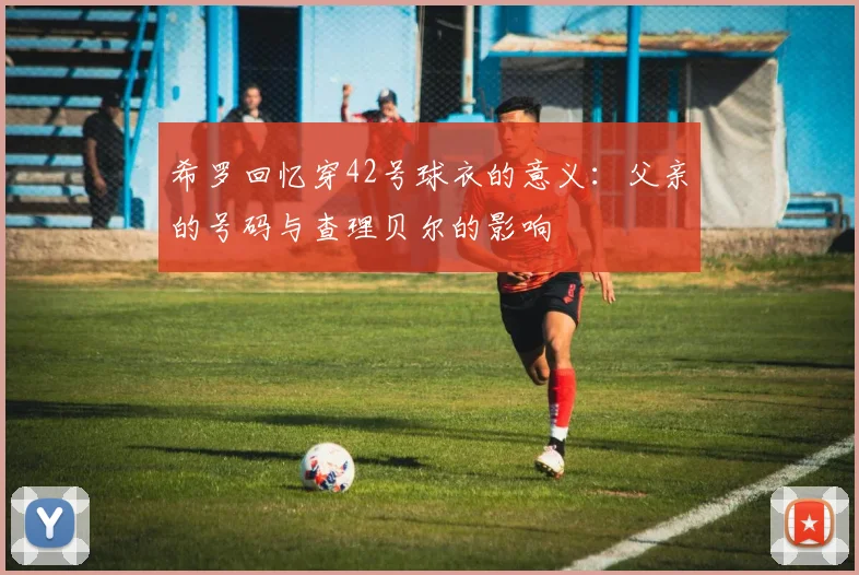 希罗回忆穿42号球衣的意义：父亲的号码与查理贝尔的影响
