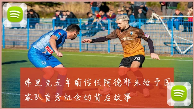 弗里克五年前信任阿德耶米给予国家队首秀机会的背后故事