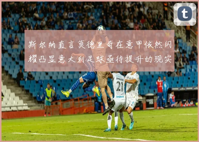 斯尔纳直言莫德里奇在意甲依然闪耀凸显意大利足球亟待提升的现实问题