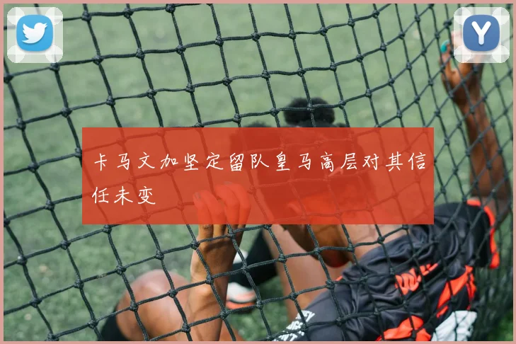 卡马文加坚定留队皇马高层对其信任未变
