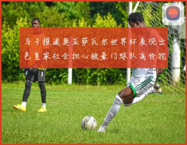 马卡报道奥亚萨瓦尔世界杯表现出色皇家社会担心被豪门球队高价挖角