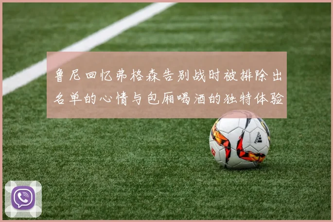 鲁尼回忆弗格森告别战时被排除出名单的心情与包厢喝酒的独特体验