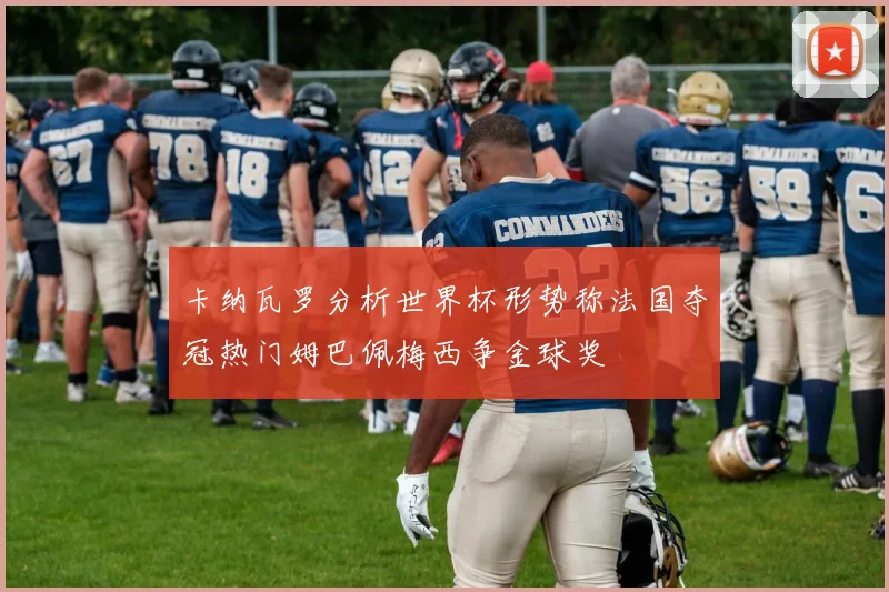 卡纳瓦罗分析世界杯形势称法国夺冠热门姆巴佩梅西争金球奖