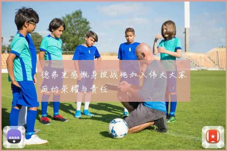 德弗里感慨身披战袍加入伟大大家庭的荣耀与责任