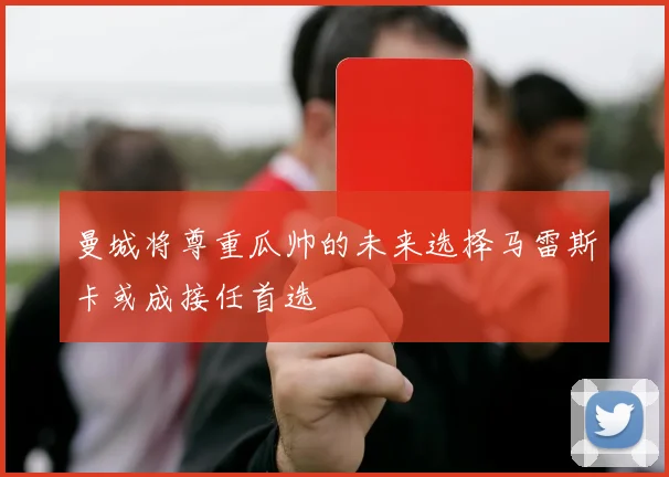 曼城将尊重瓜帅的未来选择马雷斯卡或成接任首选
