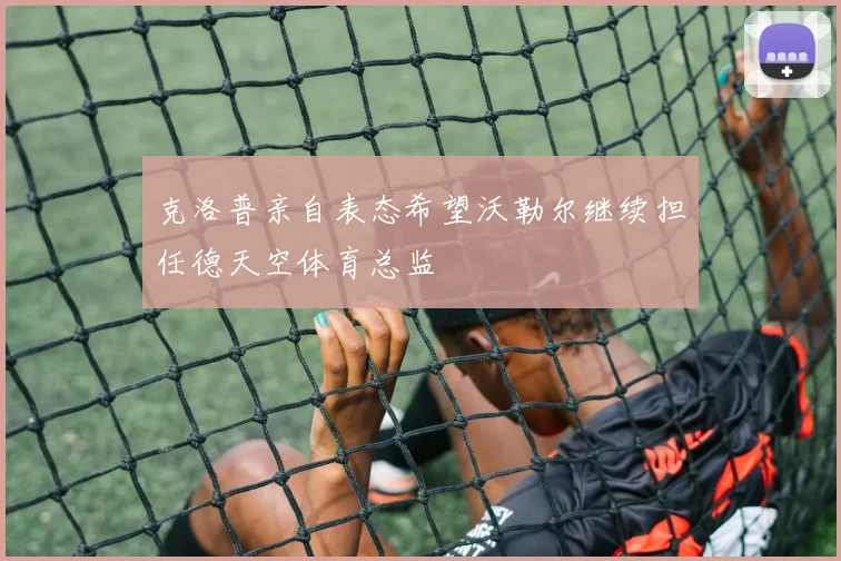 克洛普亲自表态希望沃勒尔继续担任德天空体育总监