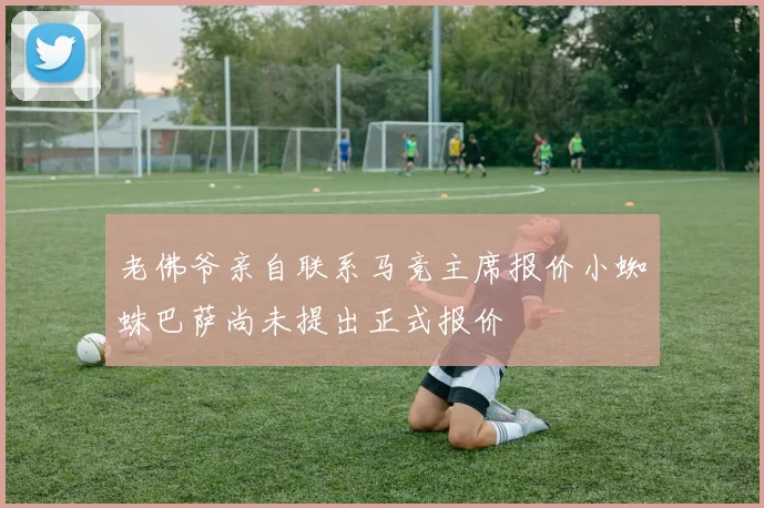 老佛爷亲自联系马竞主席报价小蜘蛛巴萨尚未提出正式报价