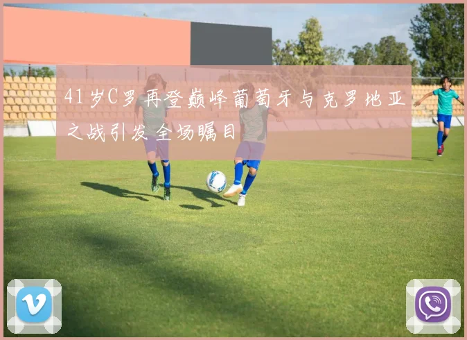 41岁C罗再登巅峰葡萄牙与克罗地亚之战引发全场瞩目
