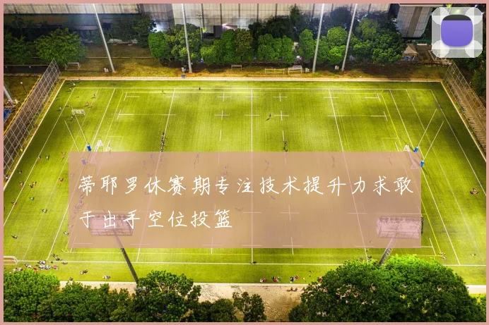 蒂耶罗休赛期专注技术提升力求敢于出手空位投篮