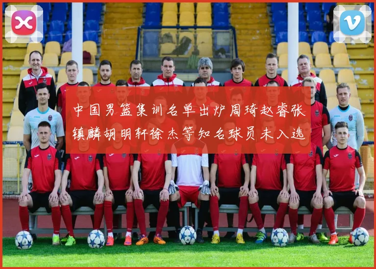 中国男篮集训名单出炉周琦赵睿张镇麟胡明轩徐杰等知名球员未入选