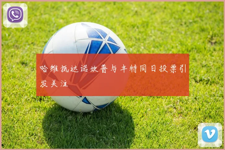哈维抵达诺坎普与丰特同日投票引发关注
