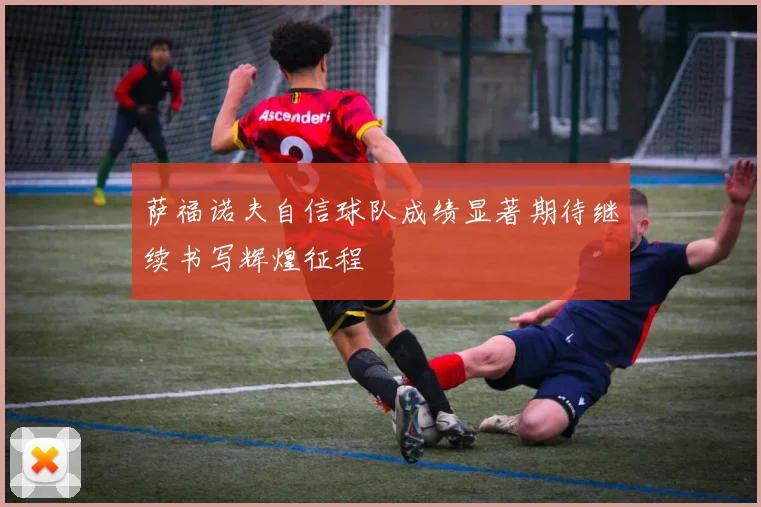 萨福诺夫自信球队成绩显著期待继续书写辉煌征程