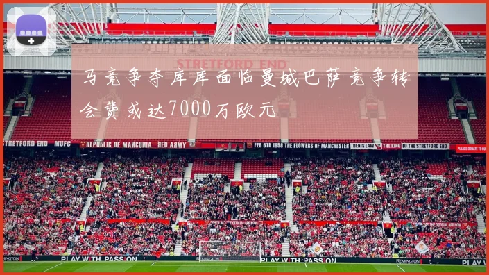 马竞争夺库库面临曼城巴萨竞争转会费或达7000万欧元
