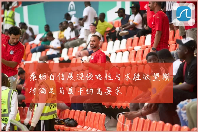 桑顿自信展现侵略性与求胜欲望期待满足乌度卡的高要求