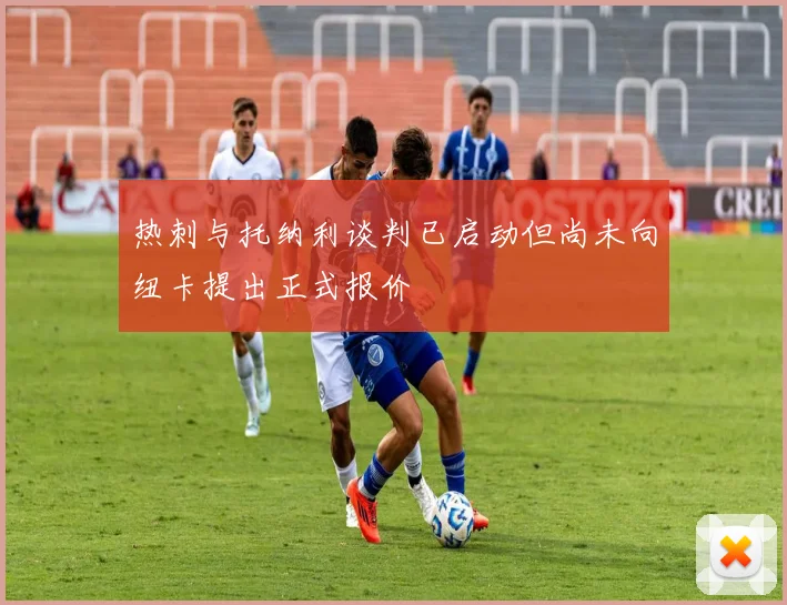 热刺与托纳利谈判已启动但尚未向纽卡提出正式报价