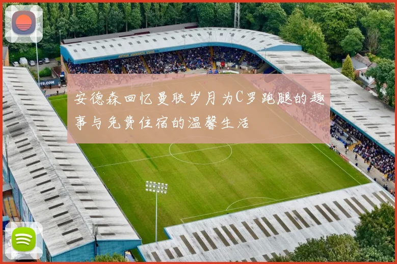 安德森回忆曼联岁月为C罗跑腿的趣事与免费住宿的温馨生活