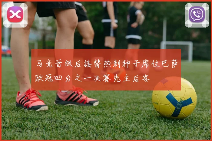 马竞晋级后接替热刺种子席位巴萨欧冠四分之一决赛先主后客